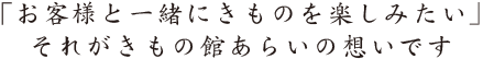 「お客様と一緒にきものを楽しみたい」それがきもの館あらいの想いです