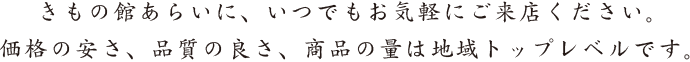 きもの館あらいに、いつでもお気軽にご来店ください。価格の安さ、品質の良さ、商品の量は地域トップレベルです。